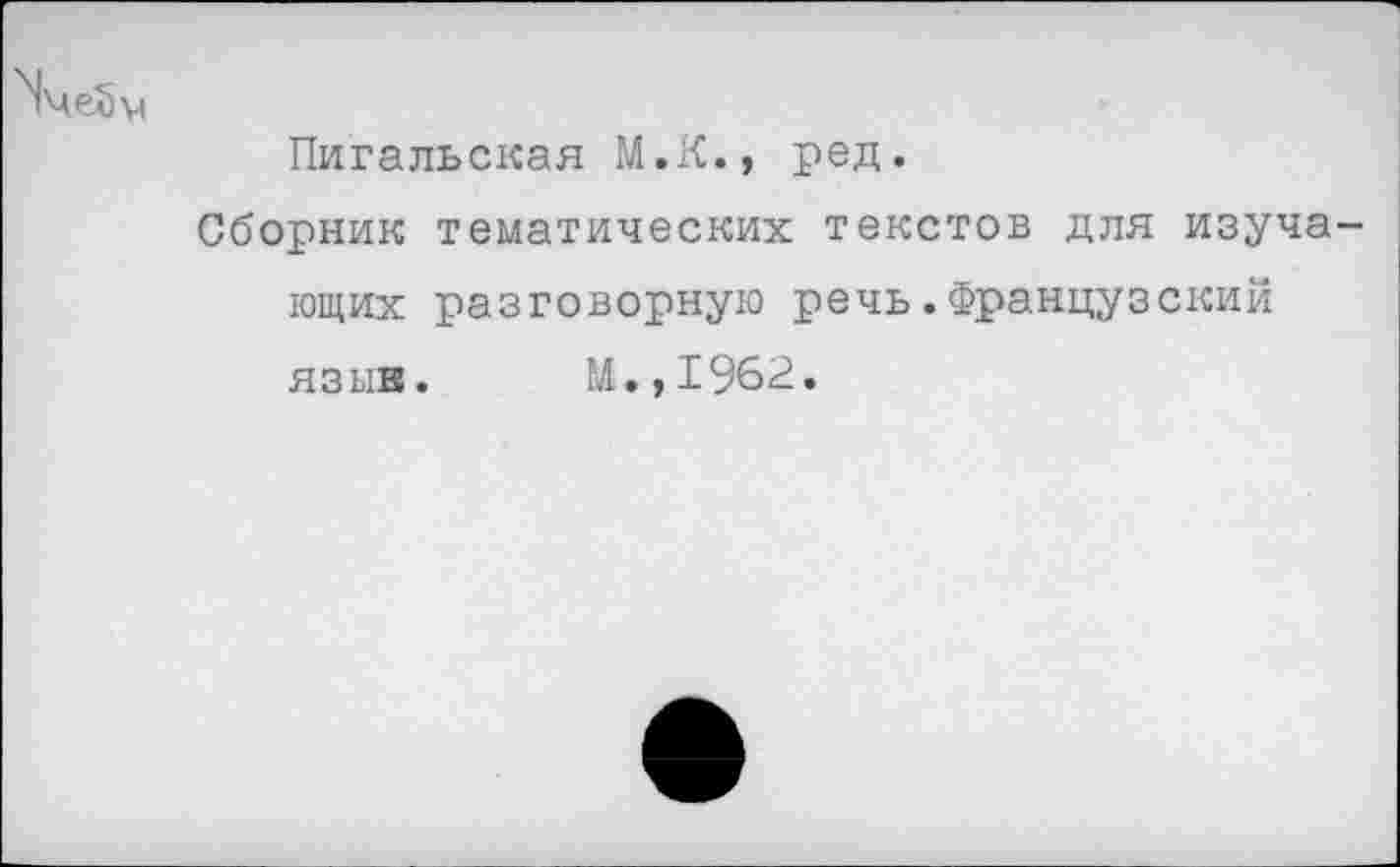 ﻿Пигальская М.К., ред.
Сборник тематических текстов для изучающих разговорную речь.Французский языв. М.,1962.